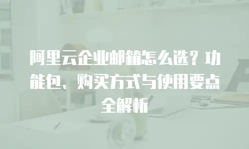 阿里云企业邮箱怎么选？功能包、购买方式与使用要点全解析