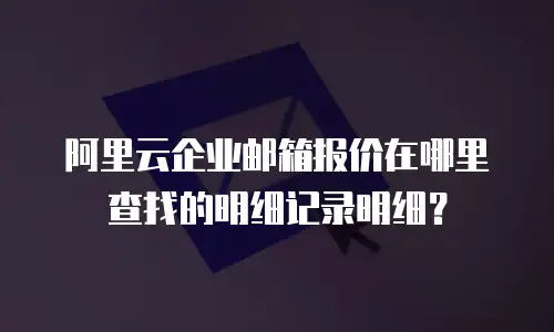 阿里云企业邮箱报价在哪里查找的明细记录明细?