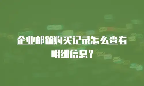 企业邮箱购买记录怎么查看明细信息？