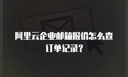 阿里云企业邮箱报价怎么查订单记录？