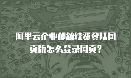 阿里云企业邮箱续费登陆网页版怎么登录网页？