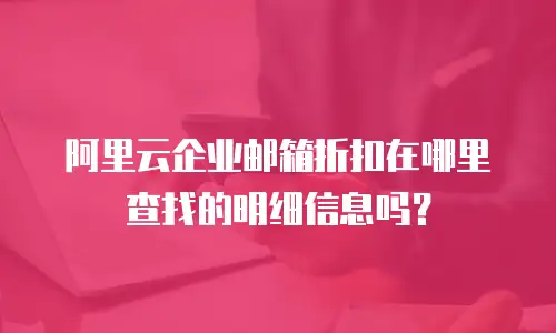 阿里云企业邮箱折扣在哪里查找的明细信息吗？