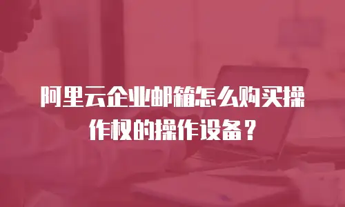 阿里云企业邮箱怎么购买操作权的操作设备？