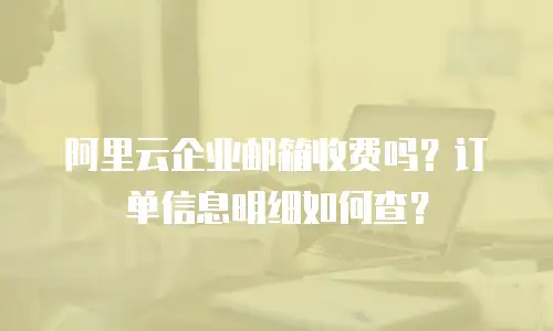 阿里云企业邮箱收费吗？订单信息明细如何查？