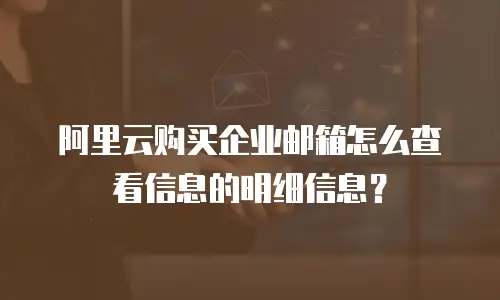 阿里云购买企业邮箱怎么查看信息的明细信息？