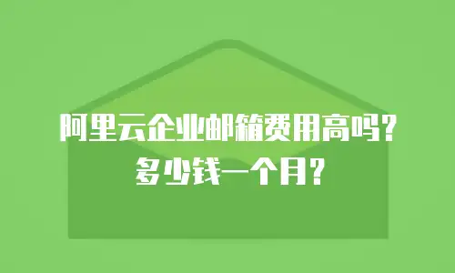 阿里云企业邮箱费用高吗?多少钱一个月?