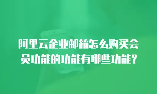 阿里云企业邮箱怎么购买会员功能的功能有哪些功能？
