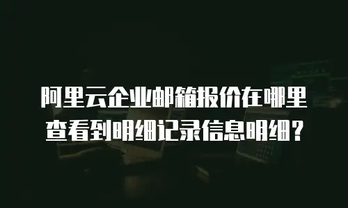 阿里云企业邮箱报价在哪里查看到明细记录信息明细？