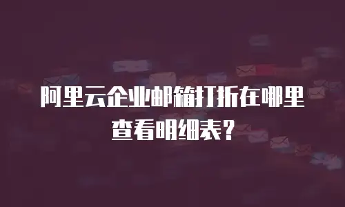 阿里云企业邮箱打折在哪里查看明细表？