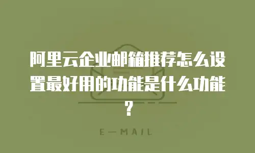 阿里云企业邮箱推荐怎么设置最好用的功能是什么功能?