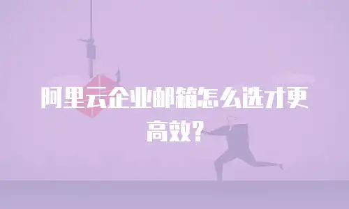 阿里云企业邮箱怎么选才更高效？