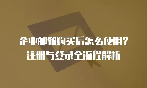 企业邮箱购买后怎么使用？注册与登录全流程解析