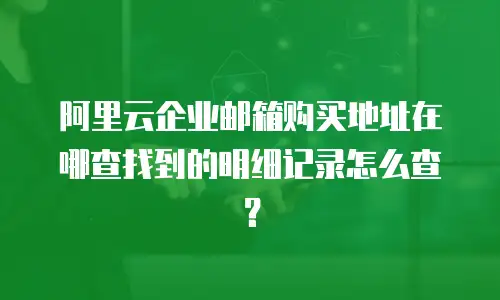 阿里云企业邮箱购买地址在哪查找到的明细记录怎么查?