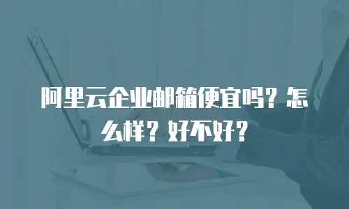 阿里云企业邮箱便宜吗？怎么样？好不好？