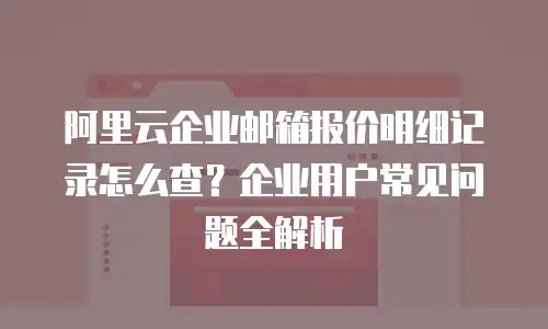 阿里云企业邮箱报价明细记录怎么查？企业用户常见问题全解析
