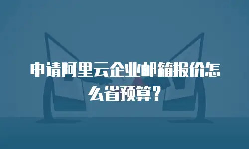 申请阿里云企业邮箱报价怎么省预算？