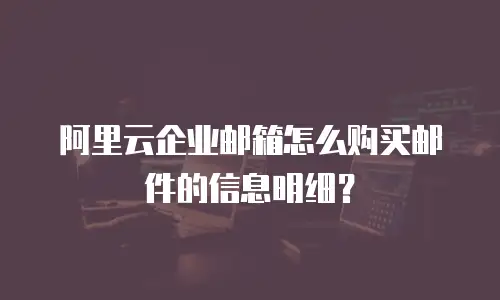 阿里云企业邮箱怎么购买邮件的信息明细?