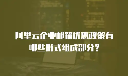 阿里云企业邮箱优惠政策有哪些形式组成部分？