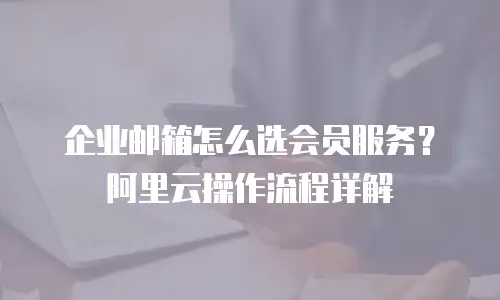 企业邮箱怎么选会员服务？阿里云操作流程详解