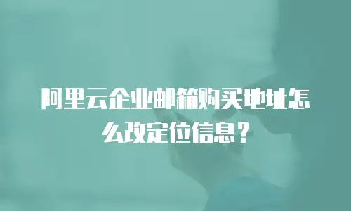 阿里云企业邮箱购买地址怎么改定位信息？