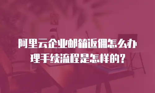 阿里云企业邮箱返佣怎么办理手续流程是怎样的?