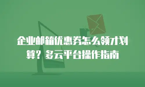 企业邮箱优惠券怎么领才划算？多云平台操作指南