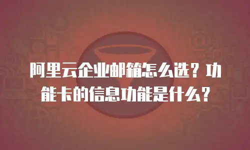 阿里云企业邮箱怎么选?功能卡的信息功能是什么?