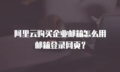 阿里云购买企业邮箱怎么用邮箱登录网页？