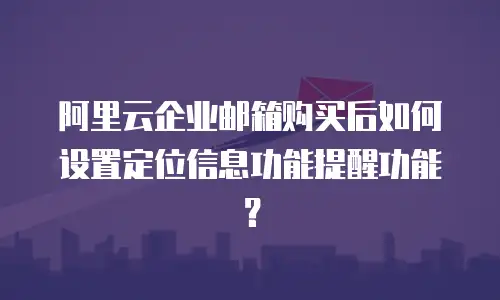 阿里云企业邮箱购买后如何设置定位信息功能提醒功能？