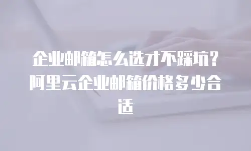 企业邮箱怎么选才不踩坑？阿里云企业邮箱价格多少合适