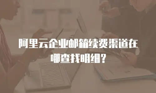 阿里云企业邮箱续费渠道在哪查找明细?