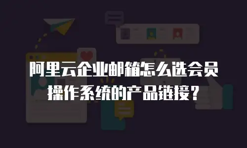 阿里云企业邮箱怎么选会员操作系统的产品链接?