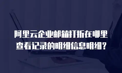 阿里云企业邮箱打折在哪里查看记录的明细信息明细？