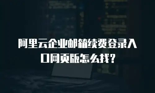 阿里云企业邮箱续费登录入口网页版怎么找？