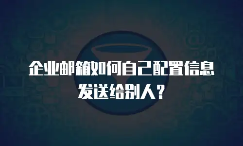 企业邮箱如何自己配置信息发送给别人?
