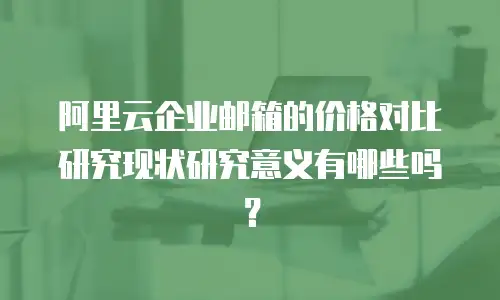 阿里云企业邮箱的价格对比研究现状研究意义有哪些吗？