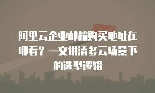 阿里云企业邮箱购买地址在哪看？一文讲清多云场景下的选型逻辑
