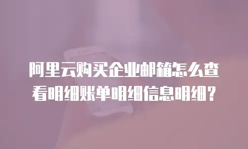 阿里云购买企业邮箱怎么查看明细账单明细信息明细？