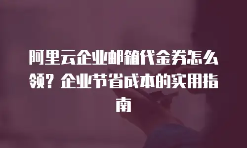 阿里云企业邮箱代金券怎么领？企业节省成本的实用指南