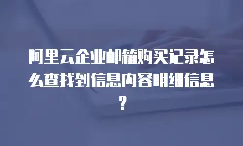 阿里云企业邮箱购买记录怎么查找到信息内容明细信息？