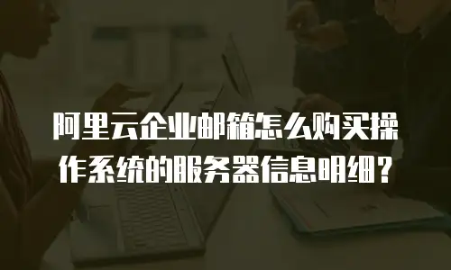 阿里云企业邮箱怎么购买操作系统的服务器信息明细?
