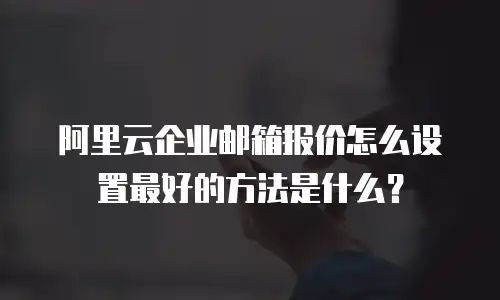 阿里云企业邮箱报价怎么设置最好的方法是什么?