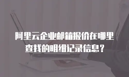 阿里云企业邮箱报价在哪里查找的明细记录信息？