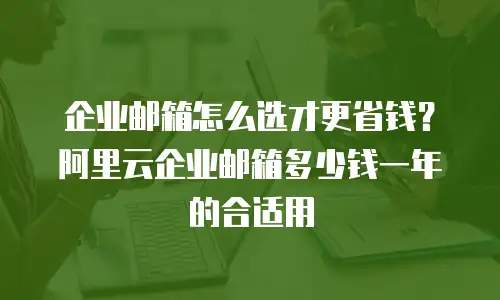 企业邮箱怎么选才更省钱?阿里云企业邮箱多少钱一年的合适用