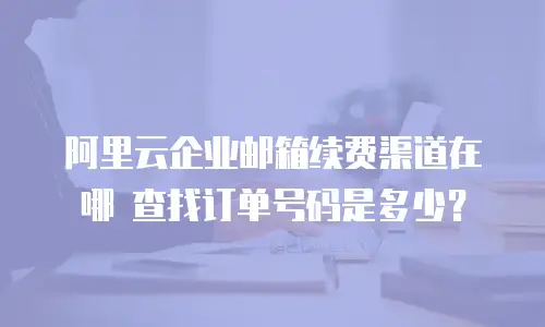 阿里云企业邮箱续费渠道在哪 查找订单号码是多少？