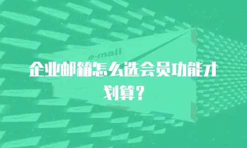 企业邮箱怎么选会员功能才划算？
