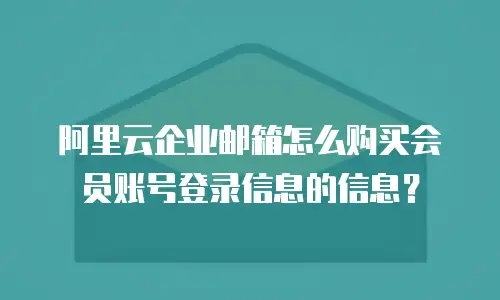 阿里云企业邮箱怎么购买会员账号登录信息的信息？