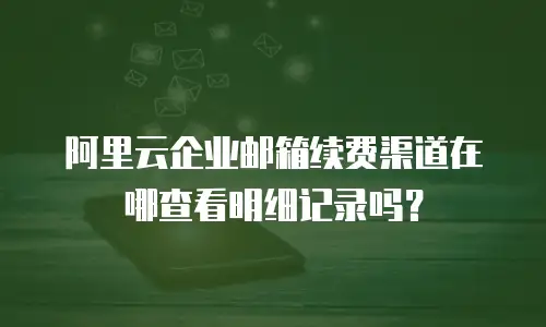 阿里云企业邮箱续费渠道在哪查看明细记录吗?