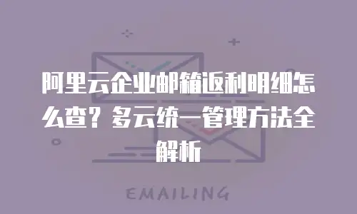阿里云企业邮箱返利明细怎么查？多云统一管理方法全解析