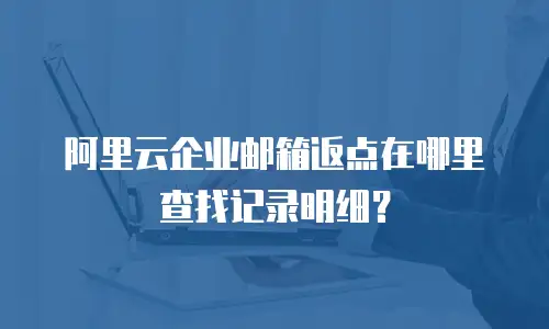 阿里云企业邮箱返点在哪里查找记录明细？